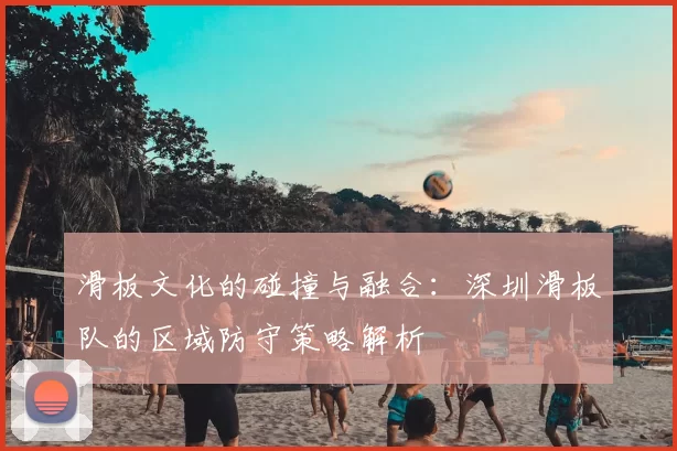滑板文化的碰撞与融合:深圳滑板队的区域防守策略解析