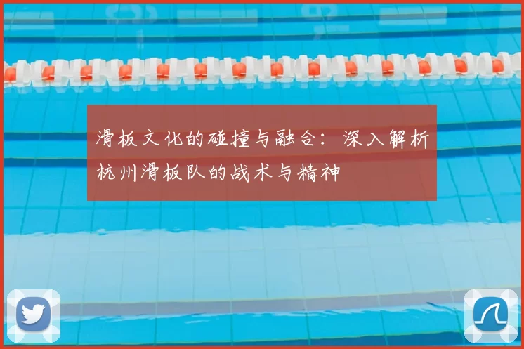 滑板文化的碰撞与融合:深入解析杭州滑板队的战术与精神