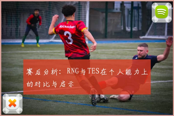 赛后分析：RNG与TES在个人能力上的对比与启示