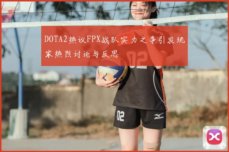 DOTA2热议FPX战队实力之争引发玩家热烈讨论与反思