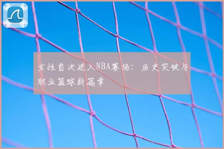 女性首次进入NBA赛场：历史突破与职业篮球新篇章