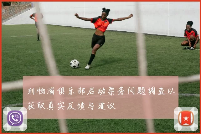 利物浦俱乐部启动票务问题调查以获取真实反馈与建议