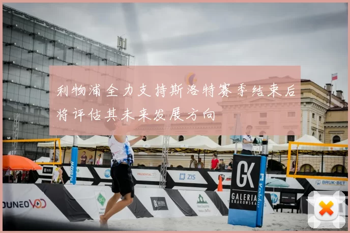 利物浦全力支持斯洛特赛季结束后将评估其未来发展方向