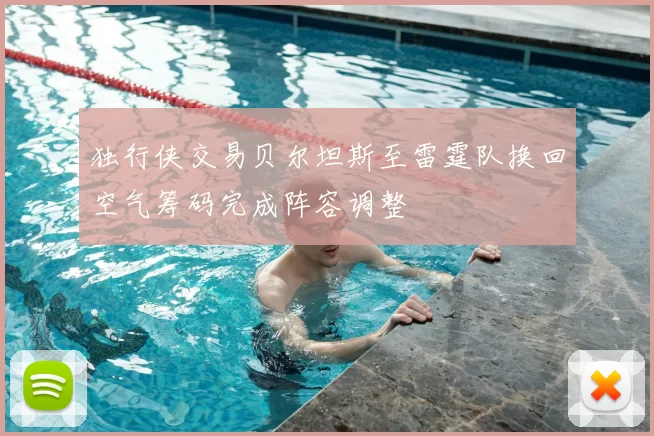 独行侠交易贝尔坦斯至雷霆队换回空气筹码完成阵容调整
