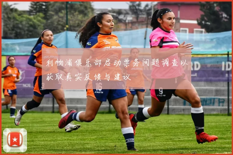 利物浦俱乐部启动票务问题调查以获取真实反馈与建议