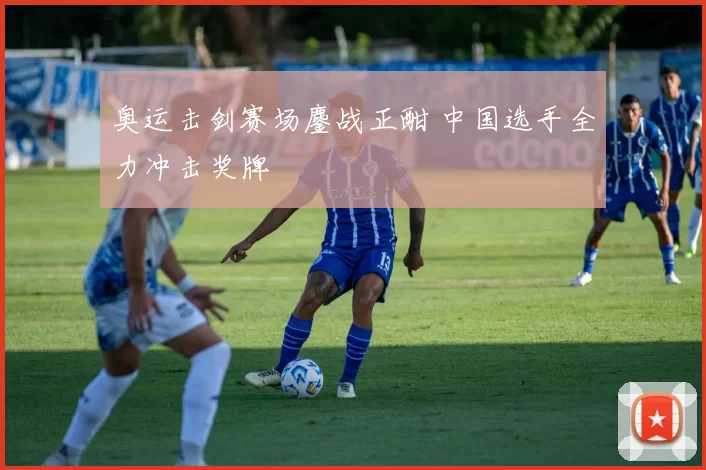 奥运击剑赛场鏖战正酣 中国选手全力冲击奖牌