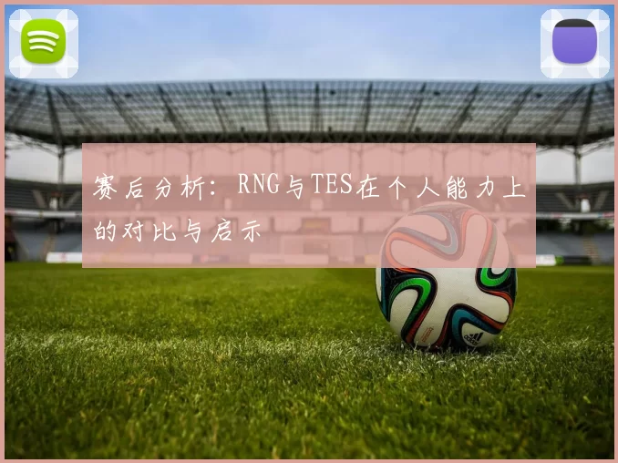 赛后分析：RNG与TES在个人能力上的对比与启示