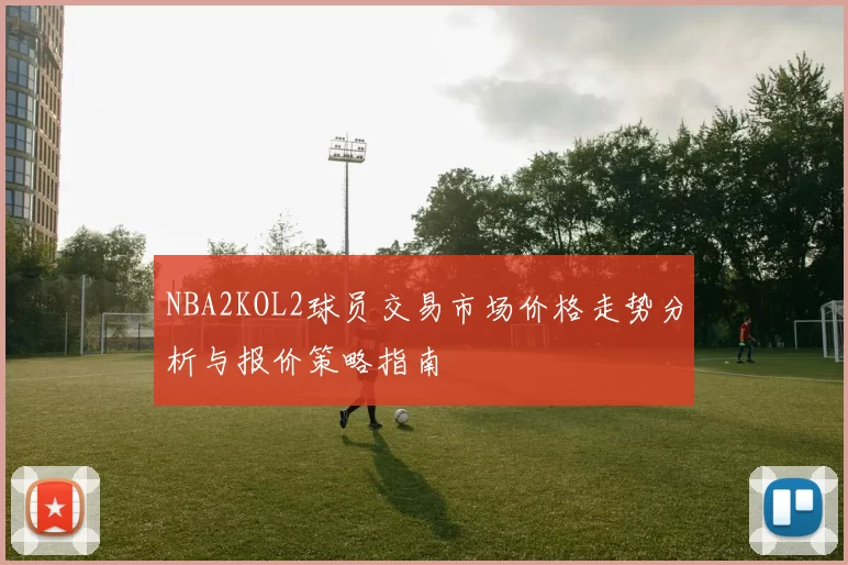 NBA2KOL2球员交易市场价格走势分析与报价策略指南