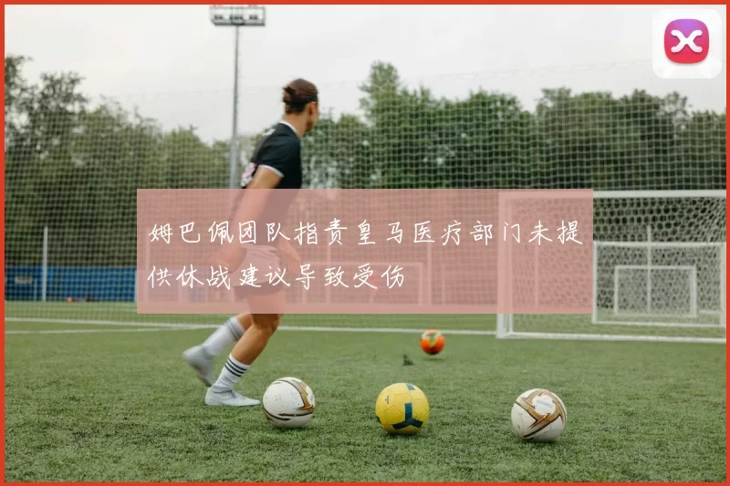 姆巴佩团队指责皇马医疗部门未提供休战建议导致受伤