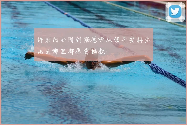 许利民合同到期愿听从领导安排无论去哪里都愿意执教