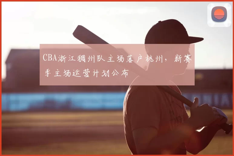 CBA浙江稠州队主场落户杭州,新赛季主场运营计划公布