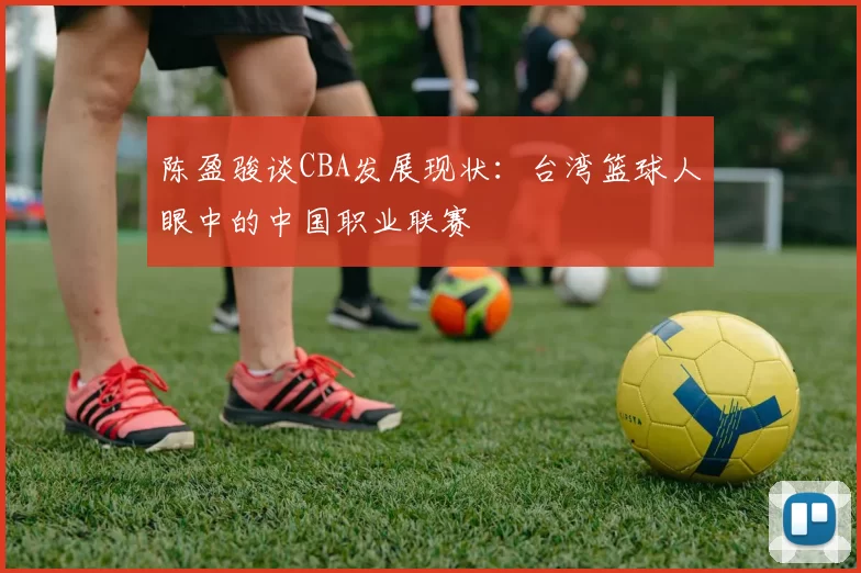 陈盈骏谈CBA发展现状:台湾篮球人眼中的中国职业联赛