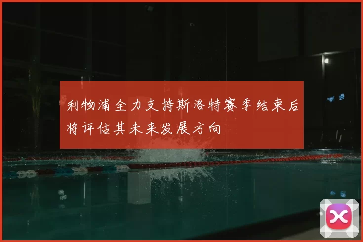 利物浦全力支持斯洛特赛季结束后将评估其未来发展方向