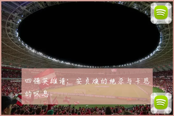 四强英雄谱：安贞焕的绝杀与卡恩的叹息