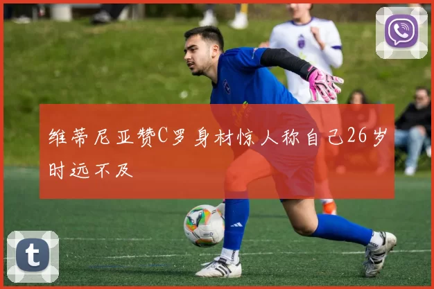 维蒂尼亚赞C罗身材惊人称自己26岁时远不及