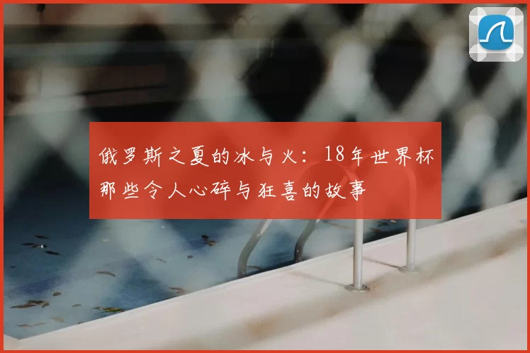 俄罗斯之夏的冰与火：18年世界杯那些令人心碎与狂喜的故事