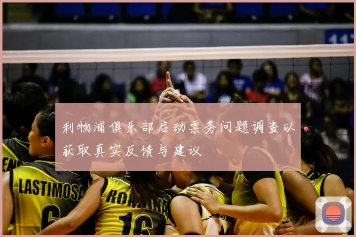 利物浦俱乐部启动票务问题调查以获取真实反馈与建议