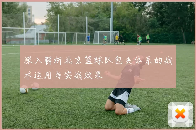 深入解析北京篮球队包夹体系的战术运用与实战效果