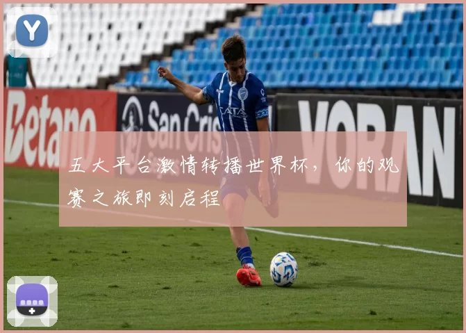 五大平台激情转播世界杯,你的观赛之旅即刻启程