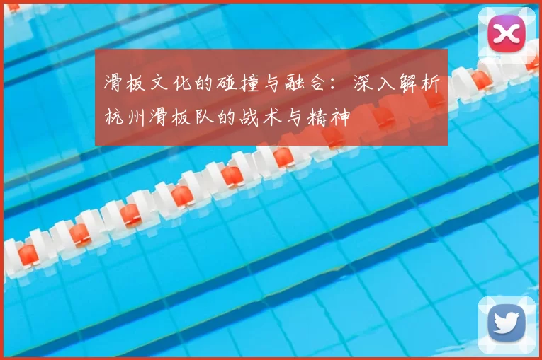 滑板文化的碰撞与融合:深入解析杭州滑板队的战术与精神