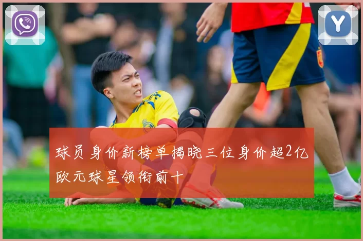 球员身价新榜单揭晓三位身价超2亿欧元球星领衔前十