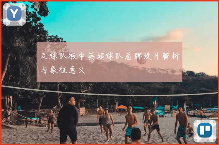 足球队徽中英超球队盾牌设计解析与象征意义