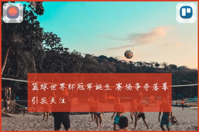 篮球世界杯冠军诞生 赛场争夺落幕引发关注