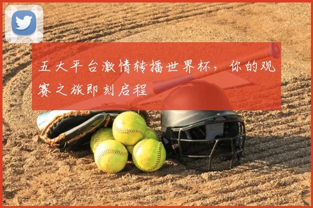 五大平台激情转播世界杯,你的观赛之旅即刻启程