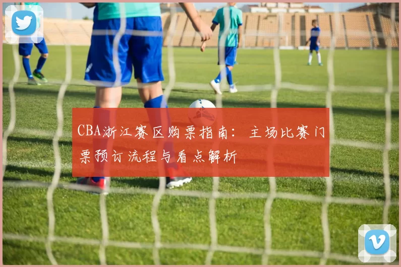 CBA浙江赛区购票指南:主场比赛门票预订流程与看点解析