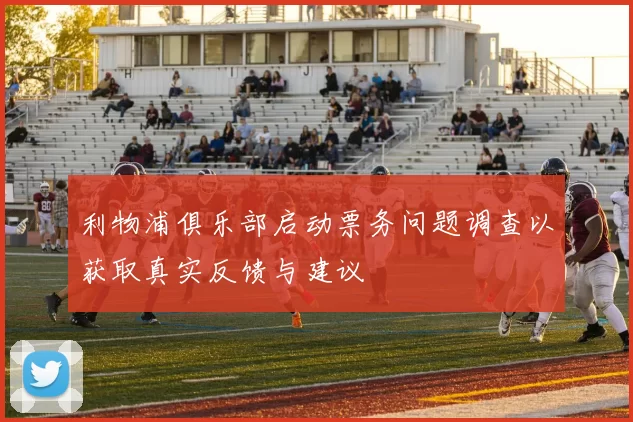 利物浦俱乐部启动票务问题调查以获取真实反馈与建议