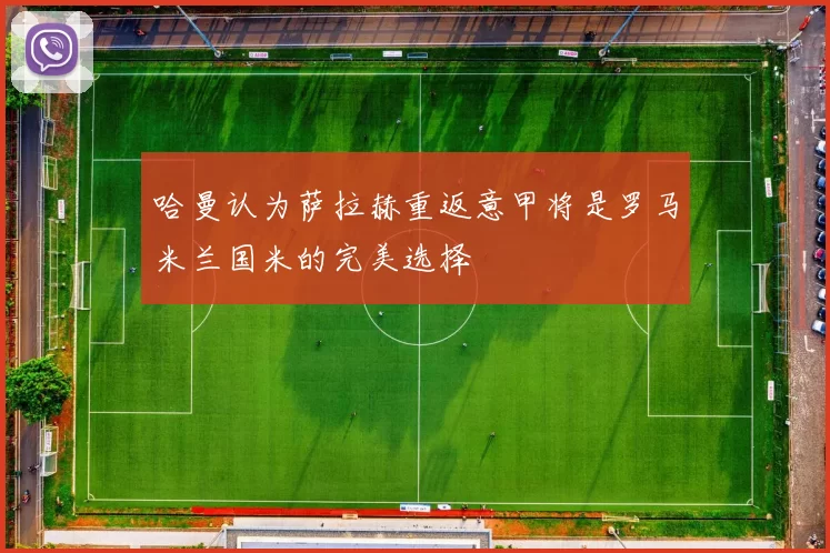 哈曼认为萨拉赫重返意甲将是罗马米兰国米的完美选择