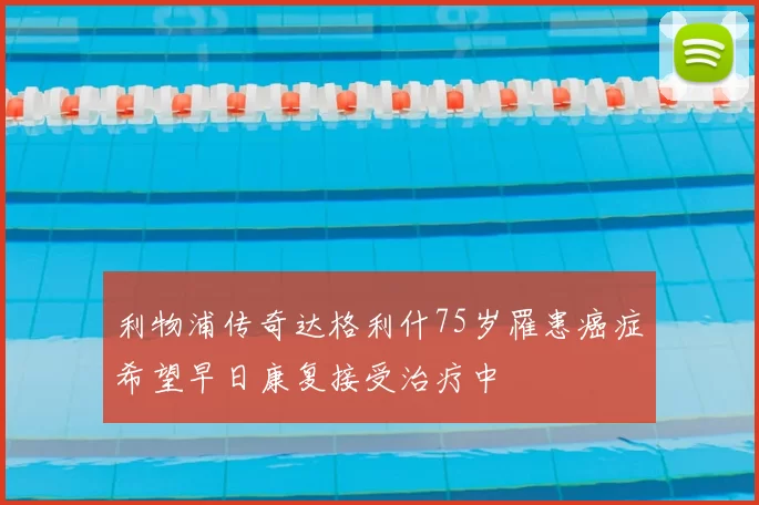 利物浦传奇达格利什75岁罹患癌症希望早日康复接受治疗中