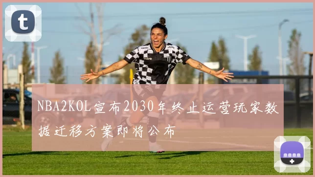 NBA2KOL宣布2030年终止运营玩家数据迁移方案即将公布