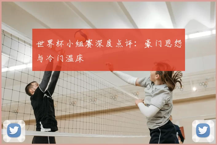 世界杯小组赛深度点评:豪门恩怨与冷门温床
