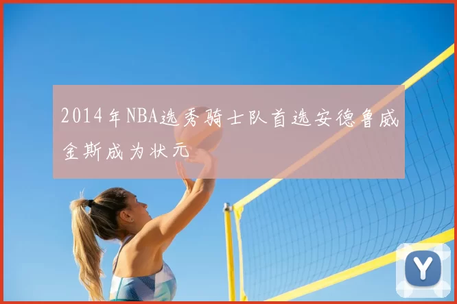 2014年NBA选秀骑士队首选安德鲁威金斯成为状元