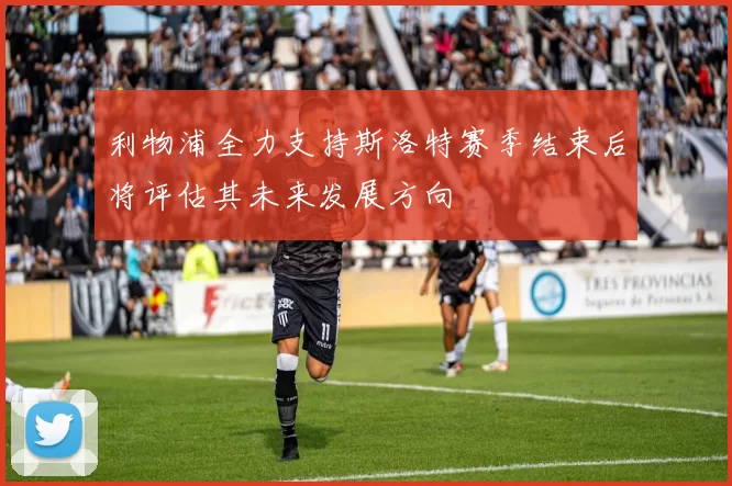 利物浦全力支持斯洛特赛季结束后将评估其未来发展方向