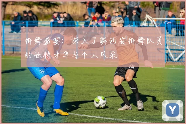 街舞盛宴：深入了解西安街舞队员的独特才华与个人风采