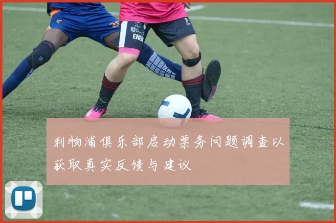 利物浦俱乐部启动票务问题调查以获取真实反馈与建议