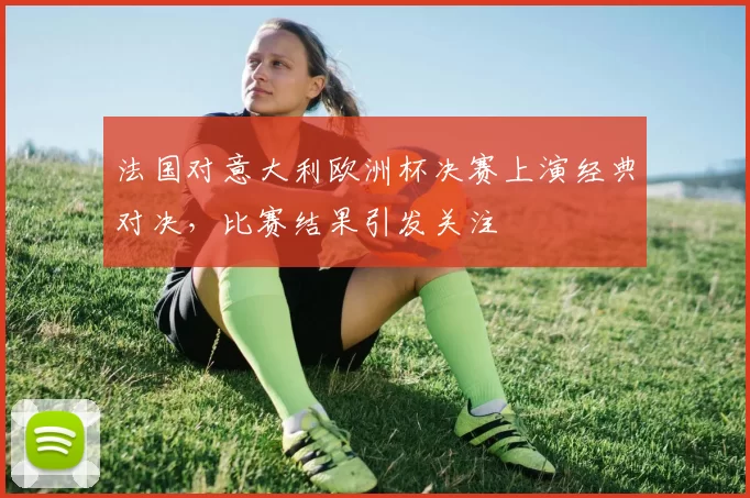 法国对意大利欧洲杯决赛上演经典对决,比赛结果引发关注