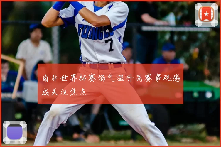 南非世界杯赛场气温升高赛事观感成关注焦点