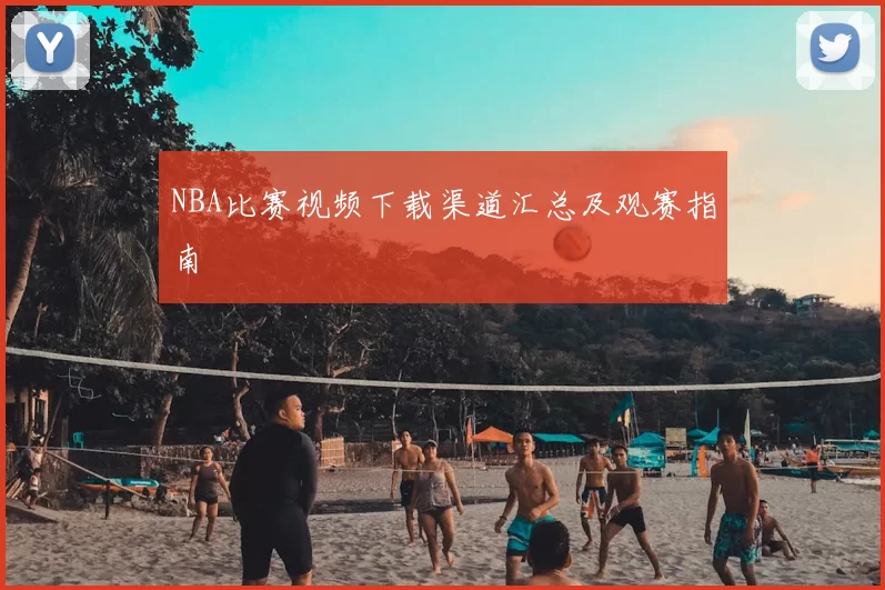 NBA比赛视频下载渠道汇总及观赛指南
