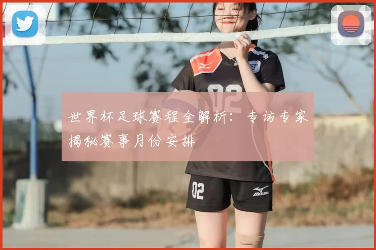 世界杯足球赛程全解析:专访专家揭秘赛事月份安排