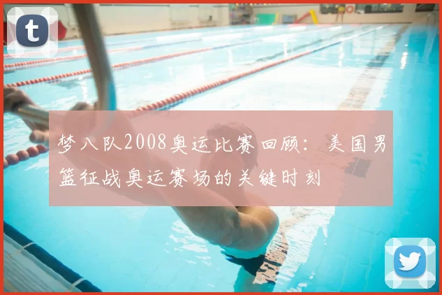 梦八队2008奥运比赛回顾:美国男篮征战奥运赛场的关键时刻