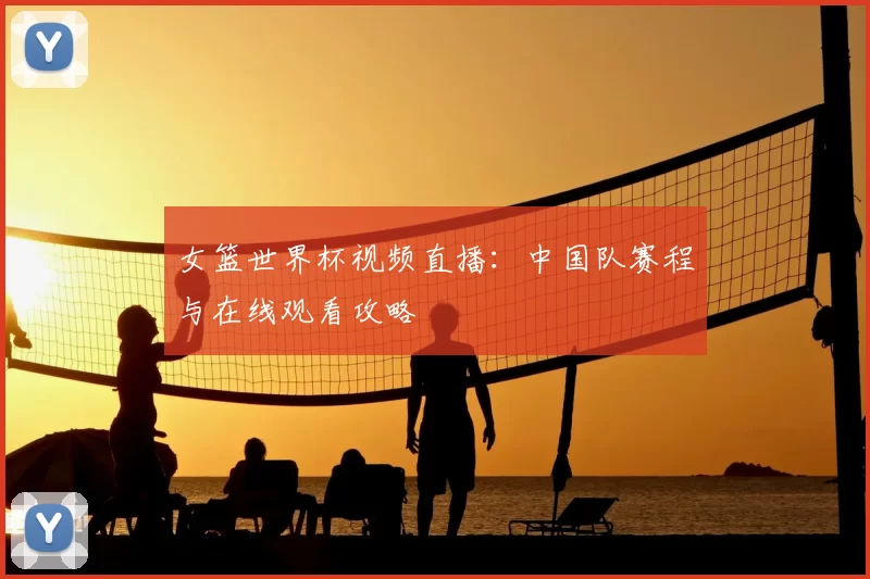 女篮世界杯视频直播:中国队赛程与在线观看攻略