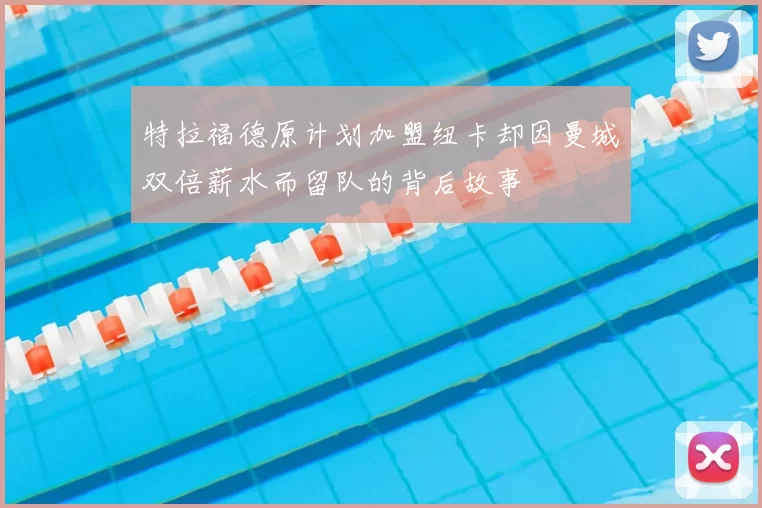 特拉福德原计划加盟纽卡却因曼城双倍薪水而留队的背后故事