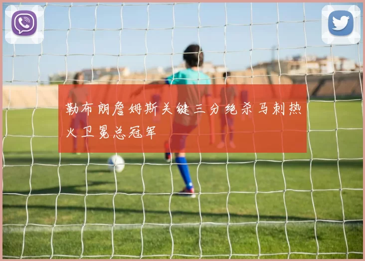 勒布朗詹姆斯关键三分绝杀马刺热火卫冕总冠军