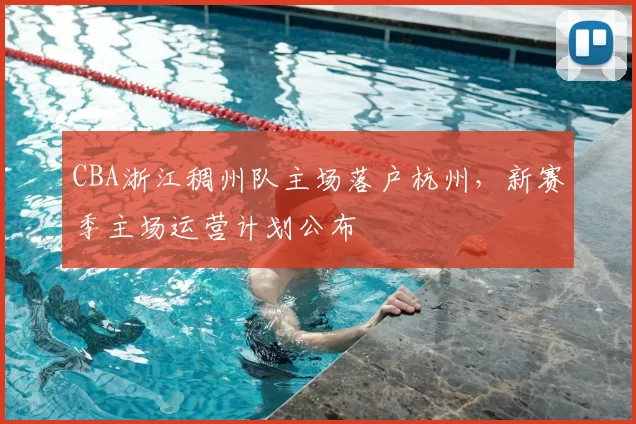 CBA浙江稠州队主场落户杭州，新赛季主场运营计划公布