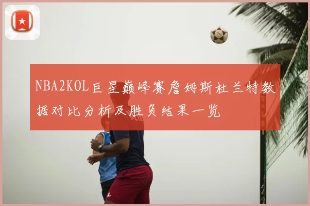 NBA2KOL巨星巅峰赛詹姆斯杜兰特数据对比分析及胜负结果一览