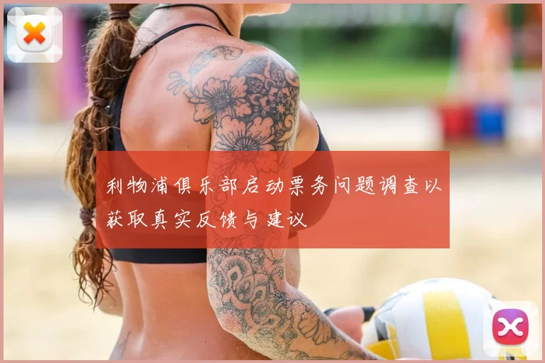 利物浦俱乐部启动票务问题调查以获取真实反馈与建议