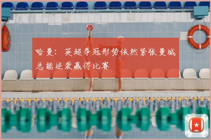 哈曼：英超争冠形势依然紧张曼城总能逆袭赢得比赛